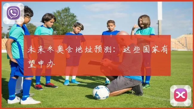 未来冬奥会地址预测:这些国家有望申办