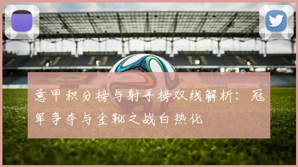 意甲积分榜与射手榜双线解析:冠军争夺与金靴之战白热化