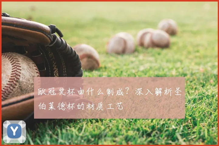 欧冠奖杯由什么制成?深入解析圣伯莱德杯的材质工艺