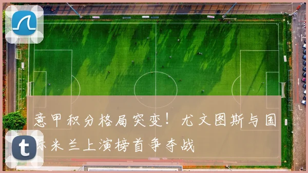 意甲积分格局突变！尤文图斯与国际米兰上演榜首争夺战