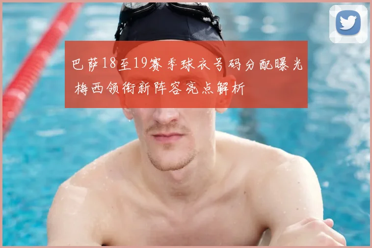 巴萨18至19赛季球衣号码分配曝光 梅西领衔新阵容亮点解析