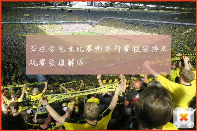 亚运会电竞比赛哪举行赛程安排及观赛渠道解读