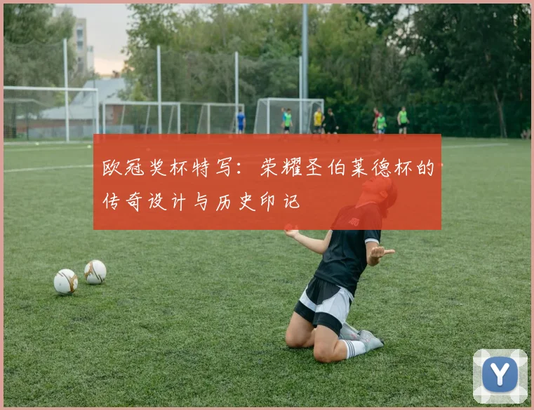 欧冠奖杯特写：荣耀圣伯莱德杯的传奇设计与历史印记