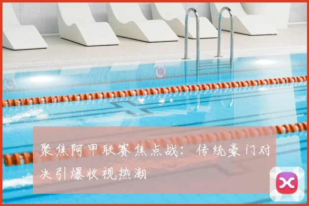 聚焦阿甲联赛焦点战：传统豪门对决引爆收视热潮