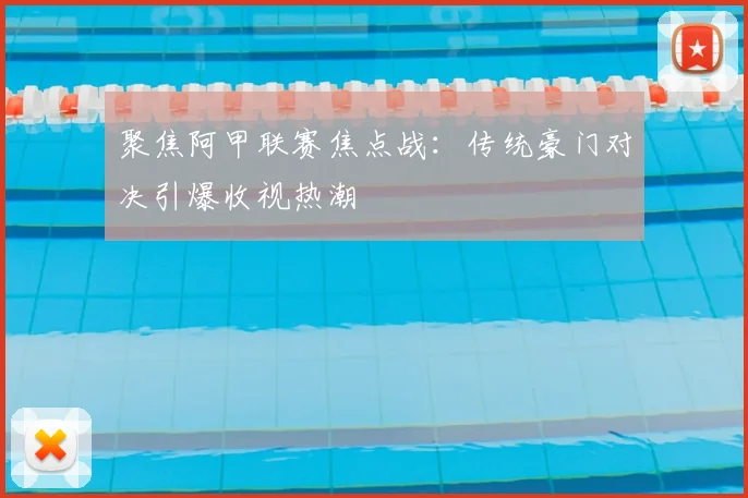 聚焦阿甲联赛焦点战：传统豪门对决引爆收视热潮