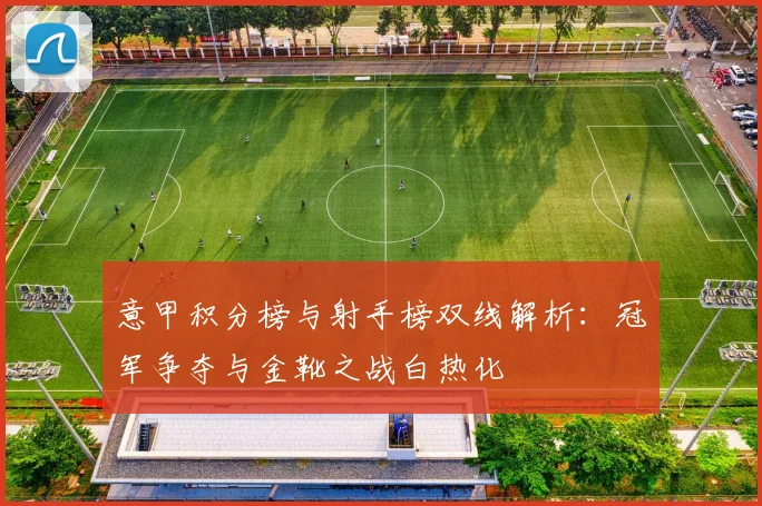 意甲积分榜与射手榜双线解析:冠军争夺与金靴之战白热化