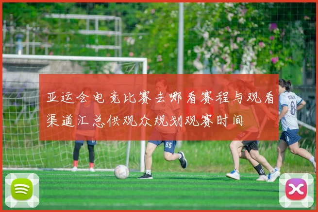 亚运会电竞比赛去哪看赛程与观看渠道汇总供观众规划观赛时间