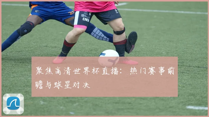 聚焦高清世界杯直播:热门赛事前瞻与球星对决