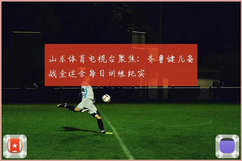 山东体育电视台聚焦:齐鲁健儿备战全运会每日训练纪实