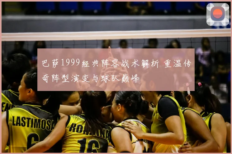 巴萨1999经典阵容战术解析 重温传奇阵型演变与球队巅峰
