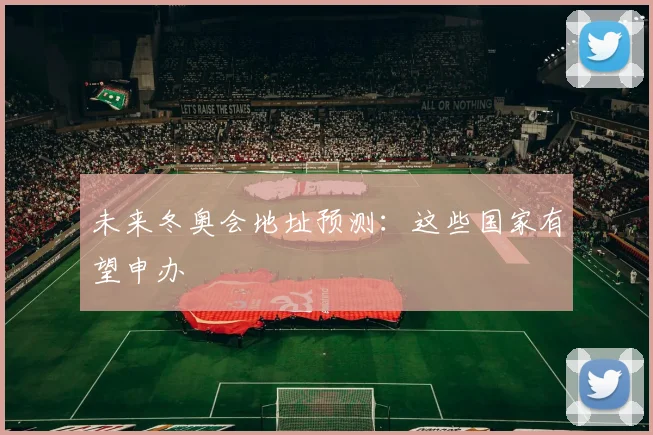 未来冬奥会地址预测：这些国家有望申办