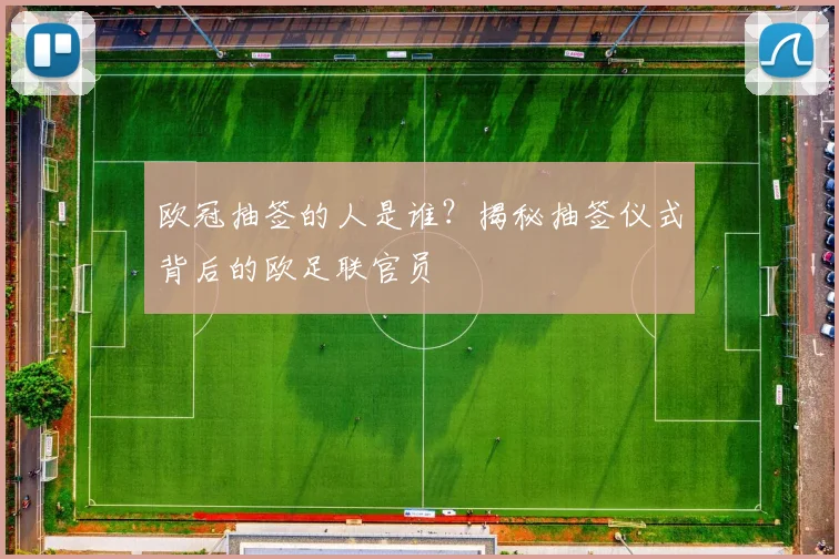 欧冠抽签的人是谁？揭秘抽签仪式背后的欧足联官员